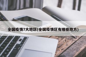 全国疫情7大地区(全国疫情区有哪些地方)