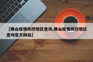 【佛山疫情风控地区查询,佛山疫情风控地区查询官方网站】