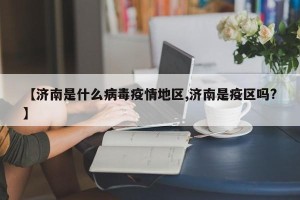 【济南是什么病毒疫情地区,济南是疫区吗?】