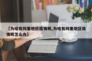 【为啥有阿里地区疫情呢,为啥有阿里地区疫情呢怎么办】