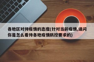 各地区对待疫情的态度(针对当前疫情,请问你是怎么看待各地疫情防控要求的)