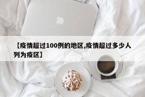 【疫情超过100例的地区,疫情超过多少人列为疫区】