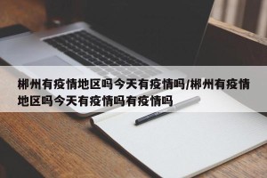 郴州有疫情地区吗今天有疫情吗/郴州有疫情地区吗今天有疫情吗有疫情吗