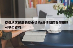 疫情地区健康码能申请吗/疫情期间有健康码可以出省吗