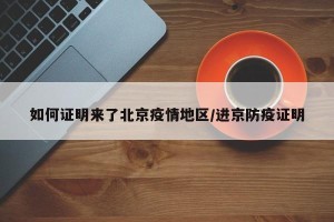 如何证明来了北京疫情地区/进京防疫证明