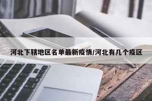 河北下辖地区名单最新疫情/河北有几个疫区