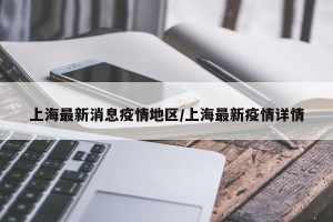 上海最新消息疫情地区/上海最新疫情详情