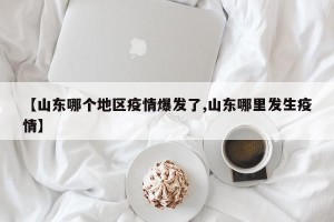【山东哪个地区疫情爆发了,山东哪里发生疫情】