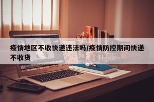 疫情地区不收快递违法吗/疫情防控期间快递不收货