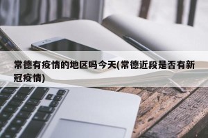 常德有疫情的地区吗今天(常德近段是否有新冠疫情)