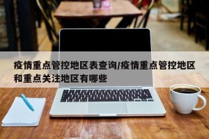 疫情重点管控地区表查询/疫情重点管控地区和重点关注地区有哪些