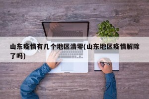 山东疫情有几个地区清零(山东地区疫情解除了吗)