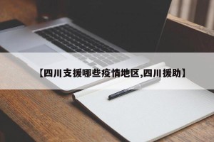 【四川支援哪些疫情地区,四川援助】