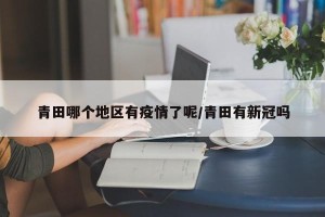 青田哪个地区有疫情了呢/青田有新冠吗