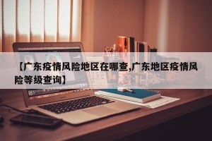 【广东疫情风险地区在哪查,广东地区疫情风险等级查询】