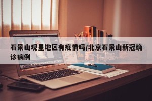 石景山观星地区有疫情吗/北京石景山新冠确诊病例