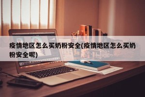 疫情地区怎么买奶粉安全(疫情地区怎么买奶粉安全呢)