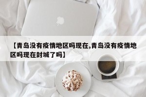 【青岛没有疫情地区吗现在,青岛没有疫情地区吗现在封城了吗】