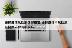 途经疫情风险地区健康宝/途径疫情中风险地区健康码会有影响吗?