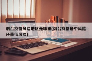 烟台疫情风险地区是哪里(烟台疫情是中风险还是低风险)