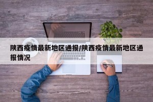 陕西疫情最新地区通报/陕西疫情最新地区通报情况