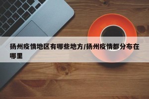 扬州疫情地区有哪些地方/扬州疫情都分布在哪里