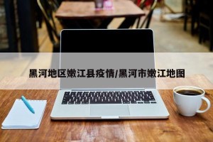 黑河地区嫩江县疫情/黑河市嫩江地图