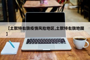 【土默特右旗疫情风险地区,土默特右旗地图】