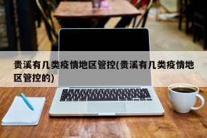 贵溪有几类疫情地区管控(贵溪有几类疫情地区管控的)