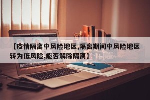 【疫情隔离中风险地区,隔离期间中风险地区转为低风险,能否解除隔离】