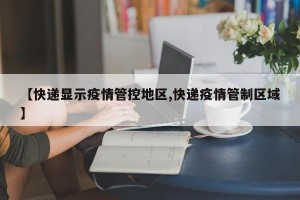 【快递显示疫情管控地区,快递疫情管制区域】