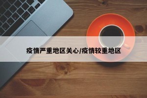 疫情严重地区关心/疫情较重地区