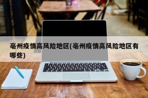 亳州疫情高风险地区(亳州疫情高风险地区有哪些)