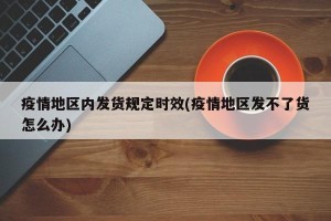 疫情地区内发货规定时效(疫情地区发不了货怎么办)