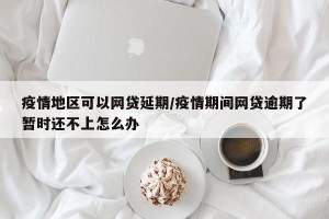 疫情地区可以网贷延期/疫情期间网贷逾期了暂时还不上怎么办