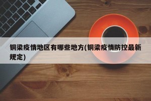铜梁疫情地区有哪些地方(铜梁疫情防控最新规定)