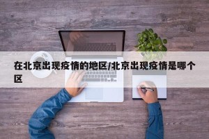 在北京出现疫情的地区/北京出现疫情是哪个区
