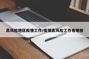 高风险地区疫情工作/疫情高风险工作有哪些
