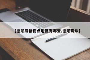 【德阳疫情拐点地区有哪些,德阳确诊】