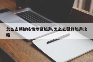 怎么去朝鲜疫情地区旅游/怎么去朝鲜旅游攻略
