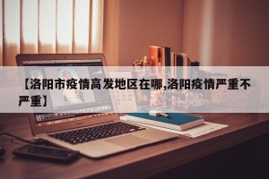 【洛阳市疫情高发地区在哪,洛阳疫情严重不严重】