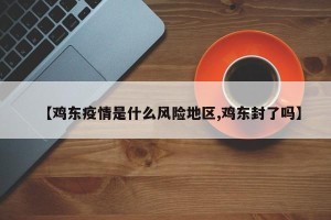 【鸡东疫情是什么风险地区,鸡东封了吗】