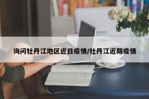 询问牡丹江地区近日疫情/牡丹江近期疫情