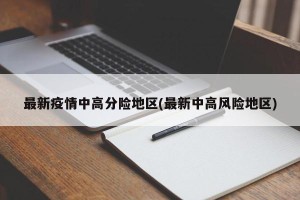 最新疫情中高分险地区(最新中高风险地区)
