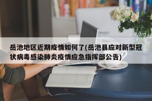 岳池地区近期疫情如何了(岳池县应对新型冠状病毒感染肺炎疫情应急指挥部公告)