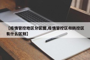 【疫情管控地区分区图,疫情管控区和防控区有什么区别】