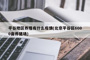 平谷地区养殖有什么疫情(北京平谷区6000亩养猪场)