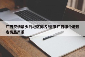 广西疫情最少的地区排名/近来广西哪个地区疫情最严重