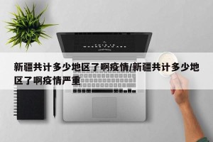 新疆共计多少地区了啊疫情/新疆共计多少地区了啊疫情严重