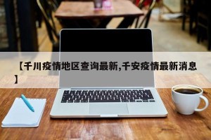 【千川疫情地区查询最新,千安疫情最新消息】